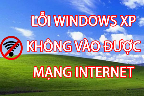WIN XP Không Vào được Mạng Internet - 8 Cách Khắc Phục Hiệu Quả
