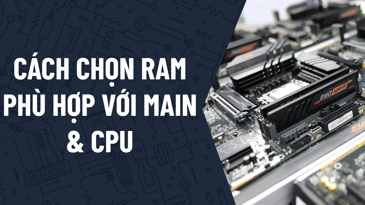 Cách chọn Ram phù hợp với Main và CPU